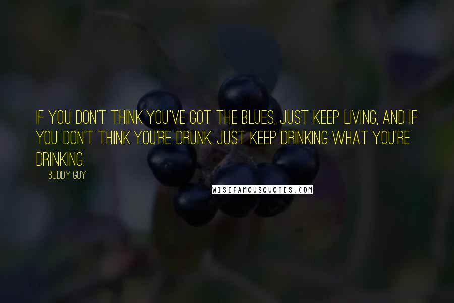 Buddy Guy Quotes: If you don't think you've got the blues, just keep living, and if you don't think you're drunk, just keep drinking what you're drinking.