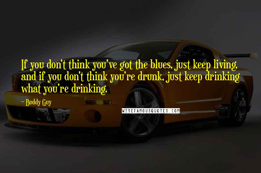 Buddy Guy Quotes: If you don't think you've got the blues, just keep living, and if you don't think you're drunk, just keep drinking what you're drinking.