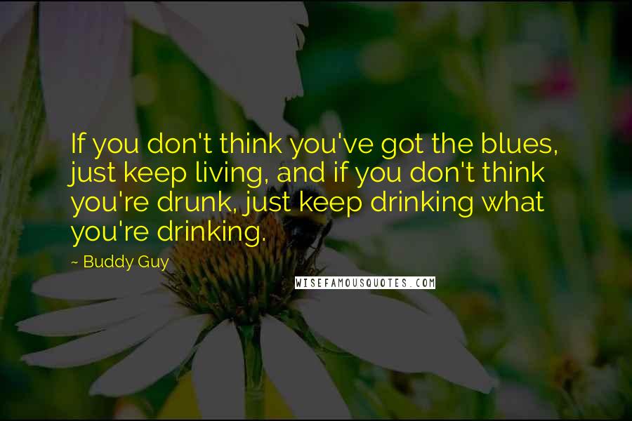 Buddy Guy Quotes: If you don't think you've got the blues, just keep living, and if you don't think you're drunk, just keep drinking what you're drinking.