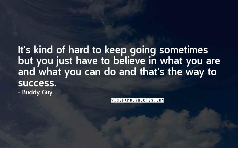 Buddy Guy Quotes: It's kind of hard to keep going sometimes but you just have to believe in what you are and what you can do and that's the way to success.