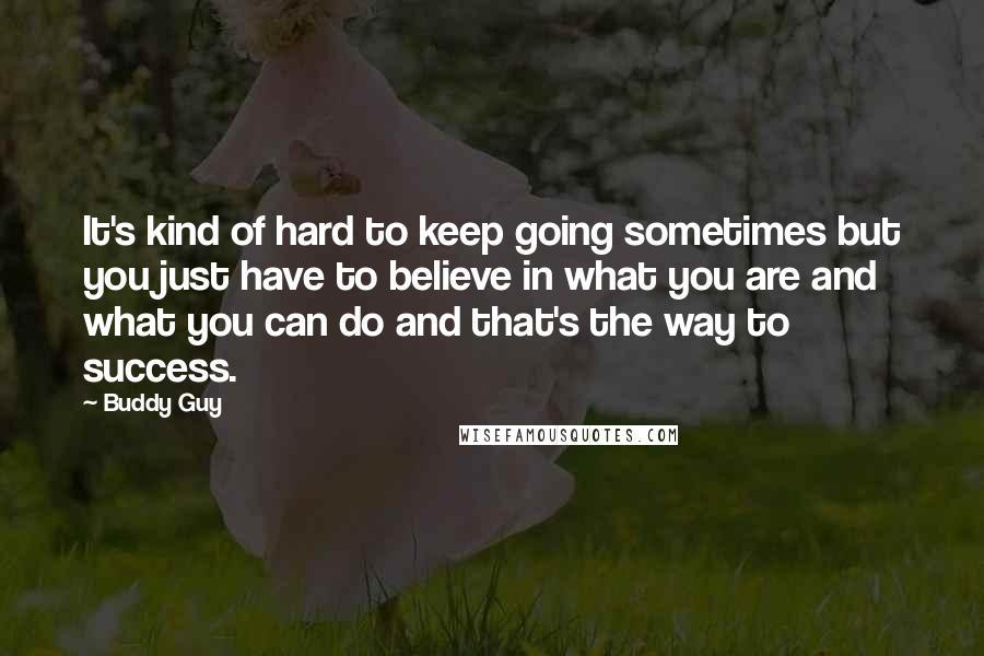 Buddy Guy Quotes: It's kind of hard to keep going sometimes but you just have to believe in what you are and what you can do and that's the way to success.