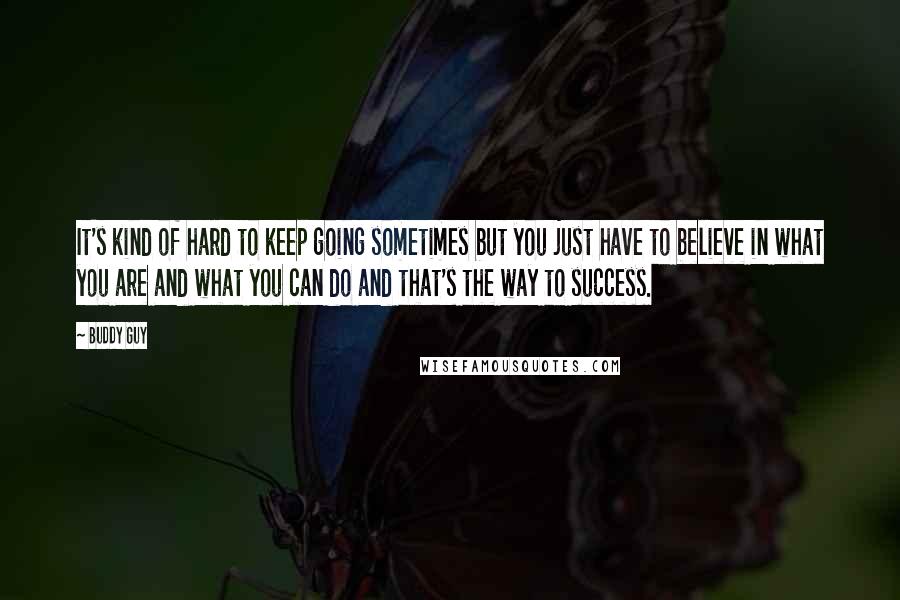 Buddy Guy Quotes: It's kind of hard to keep going sometimes but you just have to believe in what you are and what you can do and that's the way to success.
