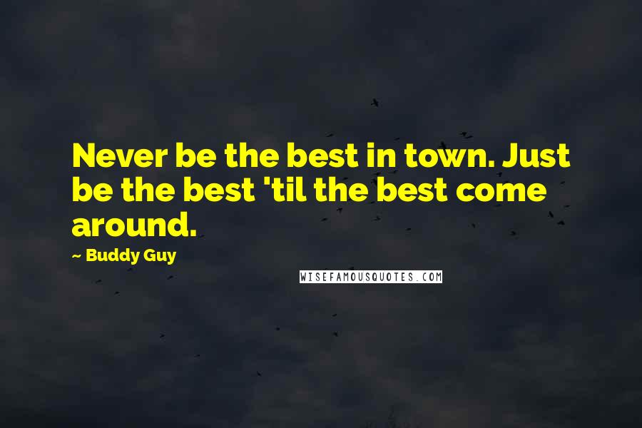Buddy Guy Quotes: Never be the best in town. Just be the best 'til the best come around.