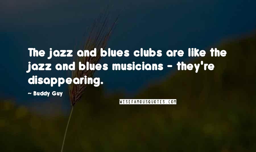 Buddy Guy Quotes: The jazz and blues clubs are like the jazz and blues musicians - they're disappearing.