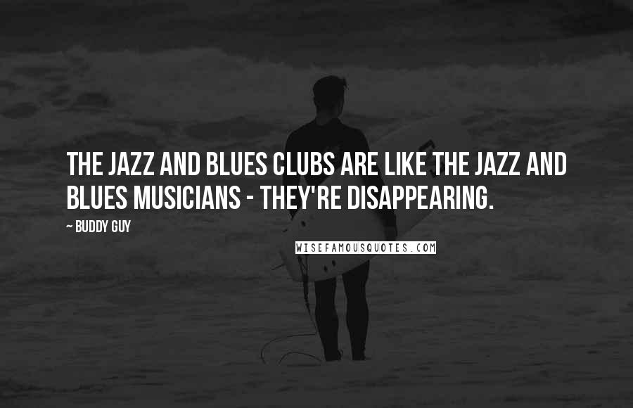 Buddy Guy Quotes: The jazz and blues clubs are like the jazz and blues musicians - they're disappearing.