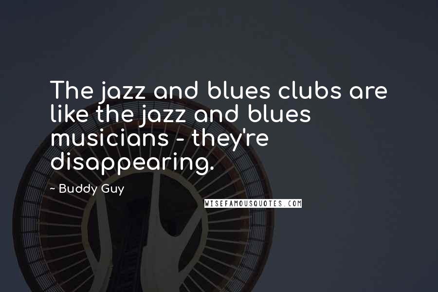 Buddy Guy Quotes: The jazz and blues clubs are like the jazz and blues musicians - they're disappearing.