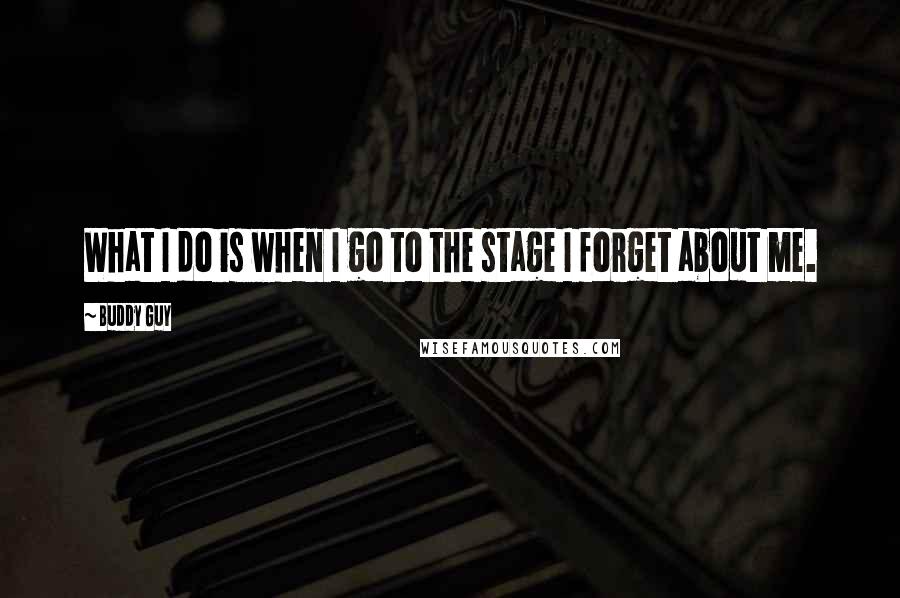 Buddy Guy Quotes: What I do is when I go to the stage I forget about me.