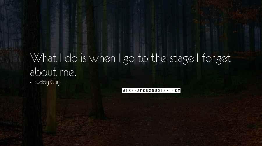 Buddy Guy Quotes: What I do is when I go to the stage I forget about me.