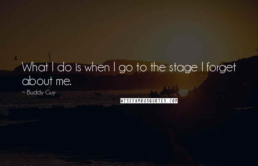 Buddy Guy Quotes: What I do is when I go to the stage I forget about me.