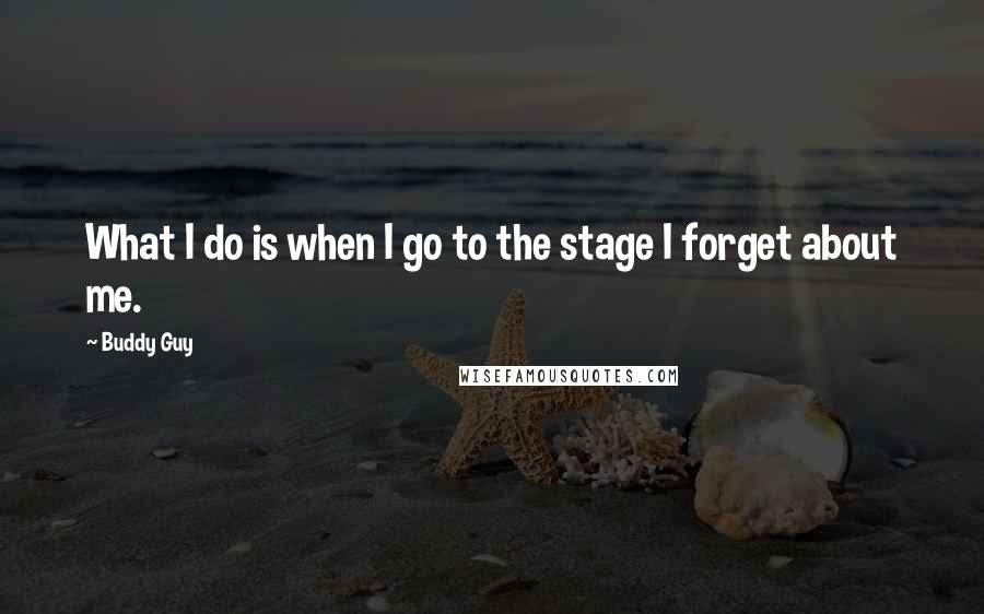 Buddy Guy Quotes: What I do is when I go to the stage I forget about me.