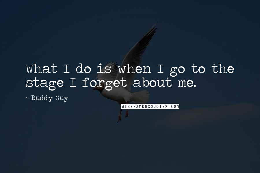 Buddy Guy Quotes: What I do is when I go to the stage I forget about me.