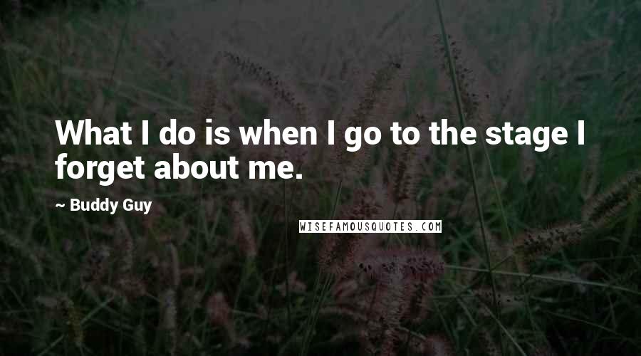 Buddy Guy Quotes: What I do is when I go to the stage I forget about me.