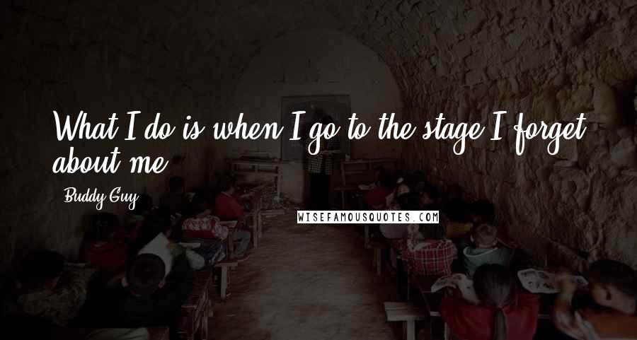 Buddy Guy Quotes: What I do is when I go to the stage I forget about me.