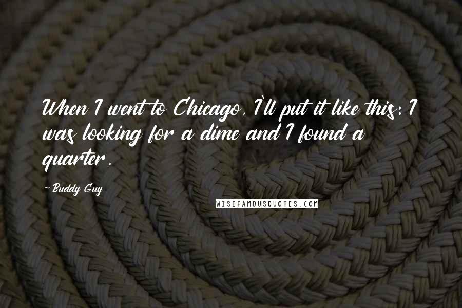 Buddy Guy Quotes: When I went to Chicago, I'll put it like this: I was looking for a dime and I found a quarter.