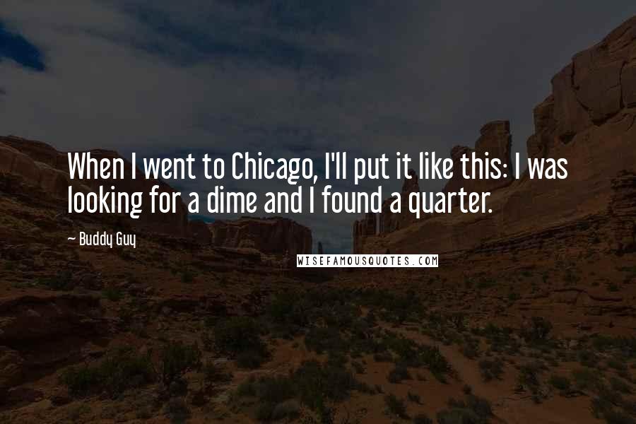 Buddy Guy Quotes: When I went to Chicago, I'll put it like this: I was looking for a dime and I found a quarter.