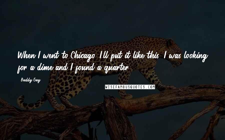 Buddy Guy Quotes: When I went to Chicago, I'll put it like this: I was looking for a dime and I found a quarter.