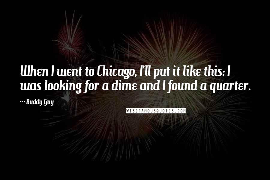 Buddy Guy Quotes: When I went to Chicago, I'll put it like this: I was looking for a dime and I found a quarter.