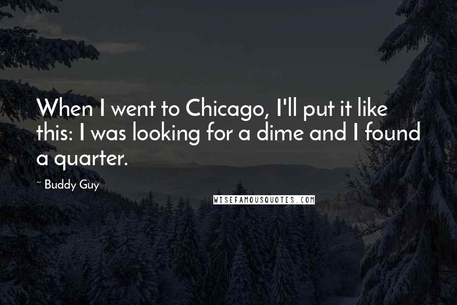 Buddy Guy Quotes: When I went to Chicago, I'll put it like this: I was looking for a dime and I found a quarter.