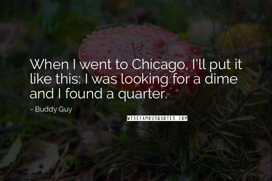 Buddy Guy Quotes: When I went to Chicago, I'll put it like this: I was looking for a dime and I found a quarter.