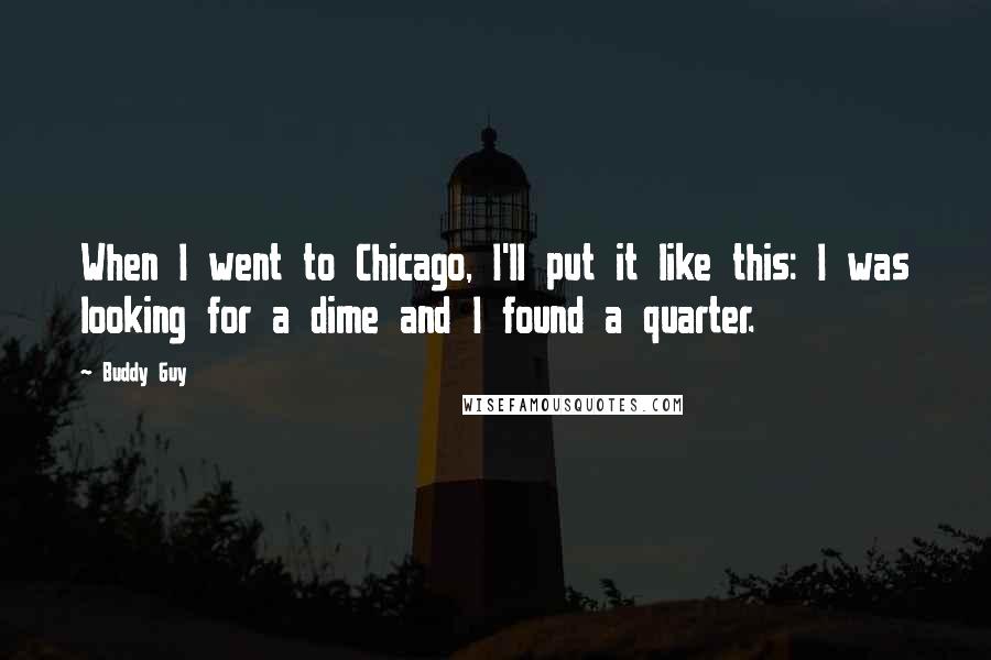 Buddy Guy Quotes: When I went to Chicago, I'll put it like this: I was looking for a dime and I found a quarter.