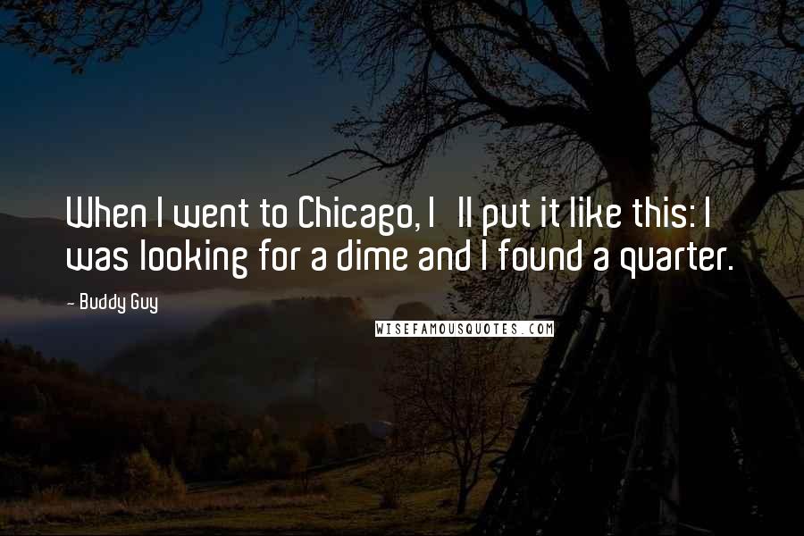 Buddy Guy Quotes: When I went to Chicago, I'll put it like this: I was looking for a dime and I found a quarter.