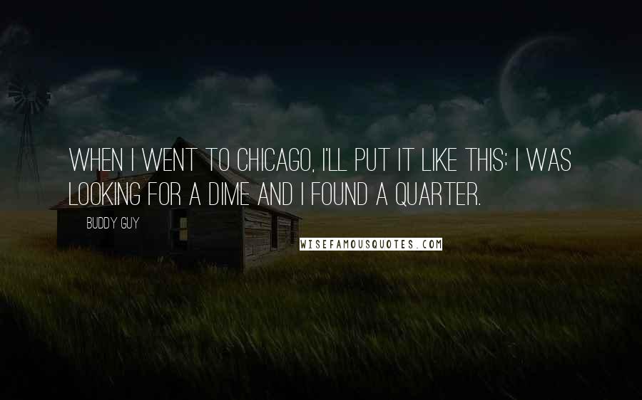 Buddy Guy Quotes: When I went to Chicago, I'll put it like this: I was looking for a dime and I found a quarter.