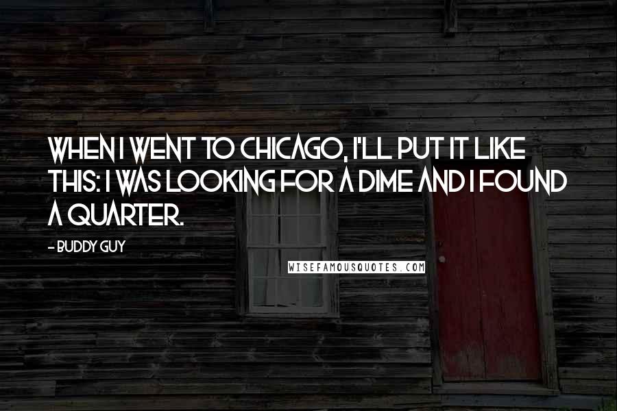 Buddy Guy Quotes: When I went to Chicago, I'll put it like this: I was looking for a dime and I found a quarter.