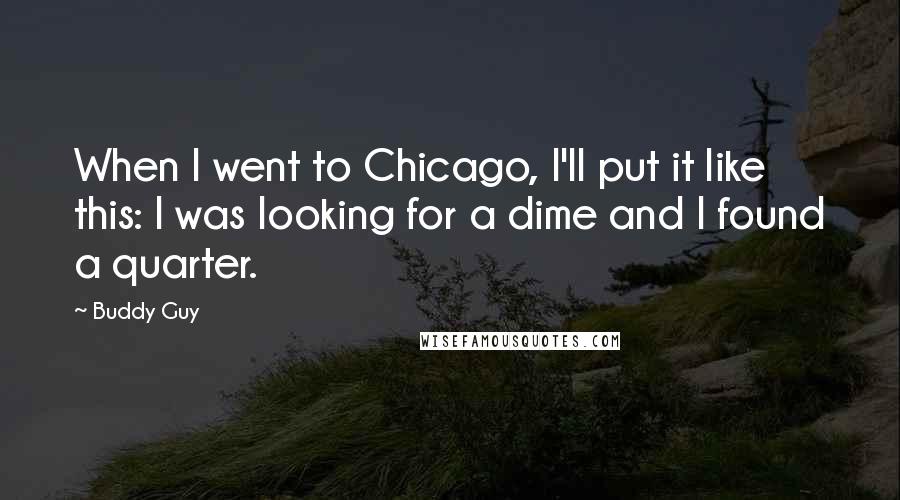 Buddy Guy Quotes: When I went to Chicago, I'll put it like this: I was looking for a dime and I found a quarter.