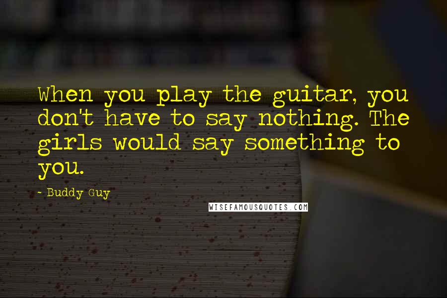 Buddy Guy Quotes: When you play the guitar, you don't have to say nothing. The girls would say something to you.
