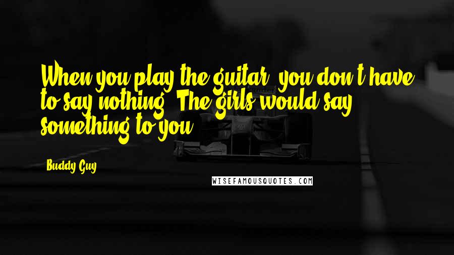 Buddy Guy Quotes: When you play the guitar, you don't have to say nothing. The girls would say something to you.
