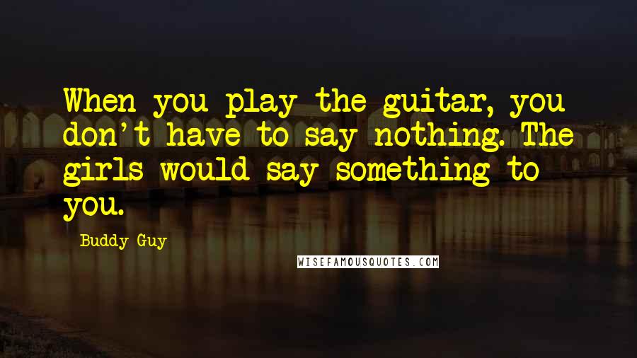 Buddy Guy Quotes: When you play the guitar, you don't have to say nothing. The girls would say something to you.