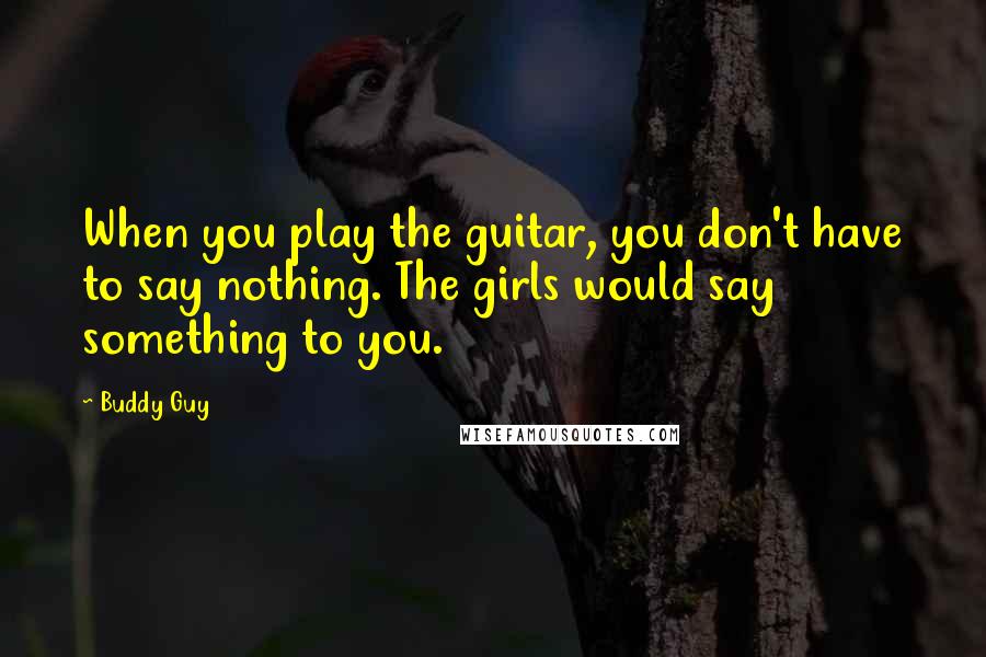 Buddy Guy Quotes: When you play the guitar, you don't have to say nothing. The girls would say something to you.