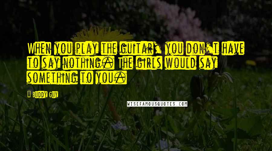 Buddy Guy Quotes: When you play the guitar, you don't have to say nothing. The girls would say something to you.
