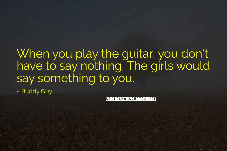 Buddy Guy Quotes: When you play the guitar, you don't have to say nothing. The girls would say something to you.