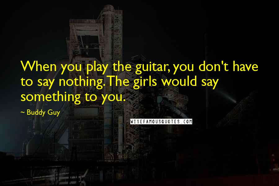 Buddy Guy Quotes: When you play the guitar, you don't have to say nothing. The girls would say something to you.