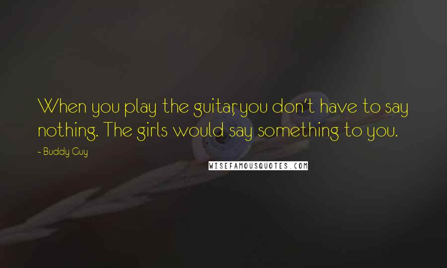 Buddy Guy Quotes: When you play the guitar, you don't have to say nothing. The girls would say something to you.