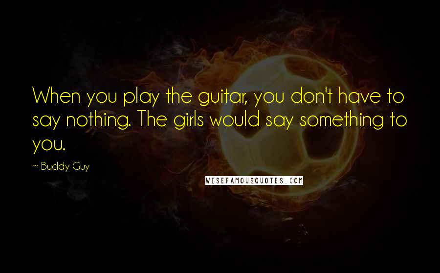 Buddy Guy Quotes: When you play the guitar, you don't have to say nothing. The girls would say something to you.