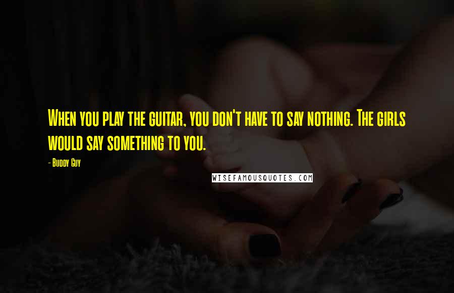 Buddy Guy Quotes: When you play the guitar, you don't have to say nothing. The girls would say something to you.