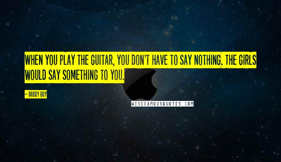Buddy Guy Quotes: When you play the guitar, you don't have to say nothing. The girls would say something to you.