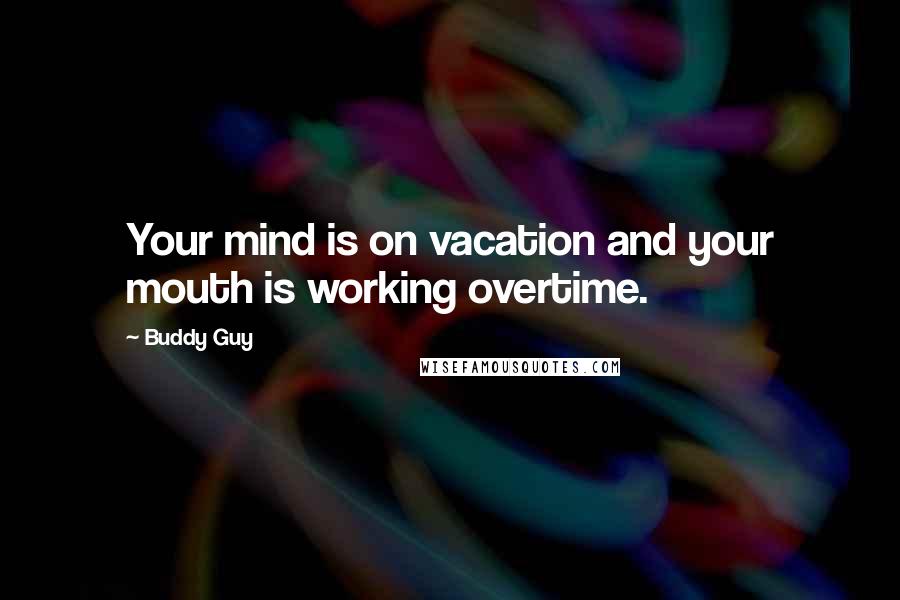 Buddy Guy Quotes: Your mind is on vacation and your mouth is working overtime.