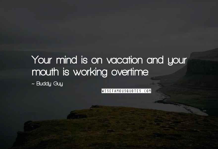 Buddy Guy Quotes: Your mind is on vacation and your mouth is working overtime.