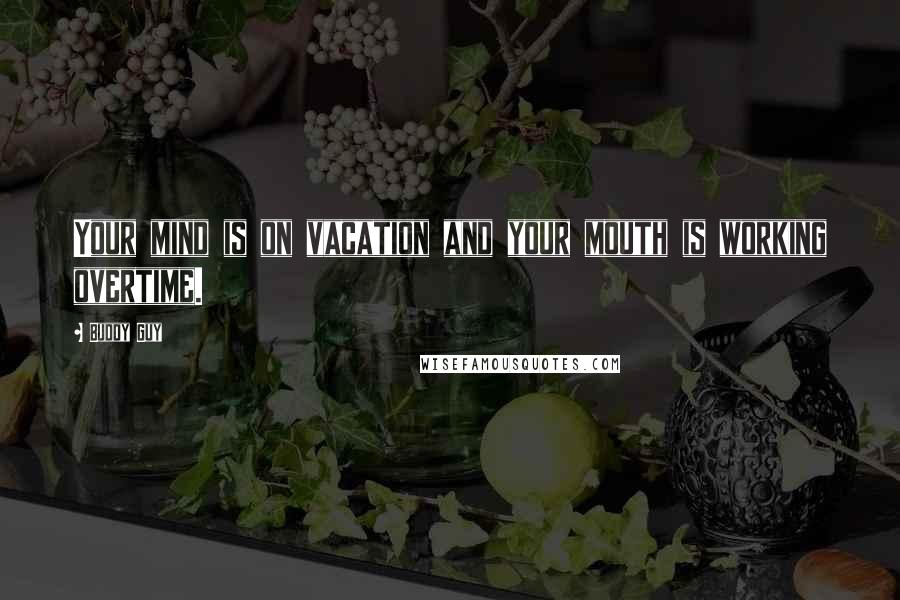 Buddy Guy Quotes: Your mind is on vacation and your mouth is working overtime.