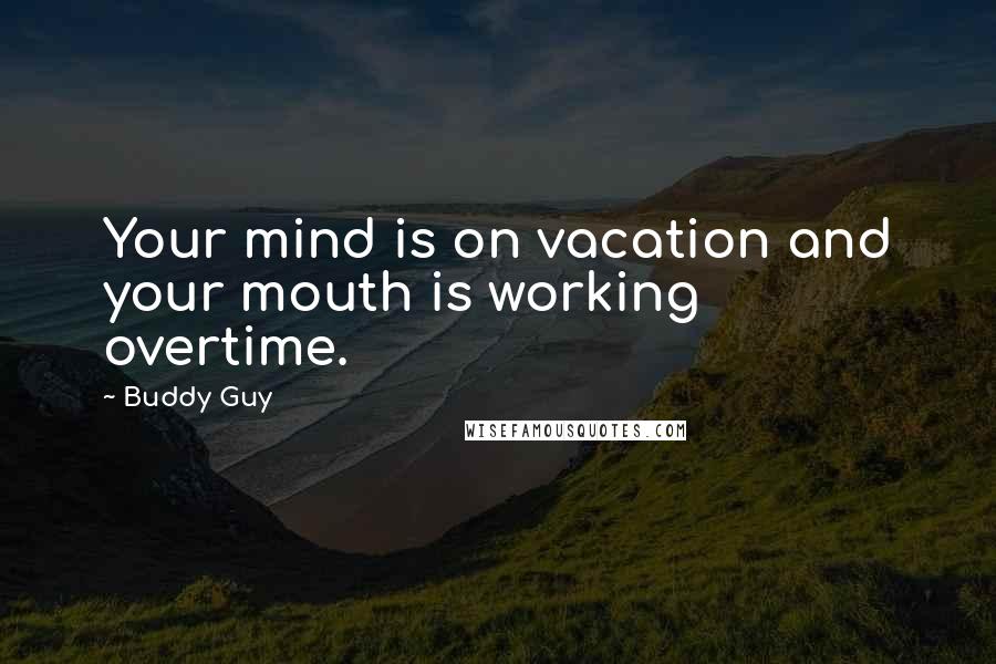 Buddy Guy Quotes: Your mind is on vacation and your mouth is working overtime.