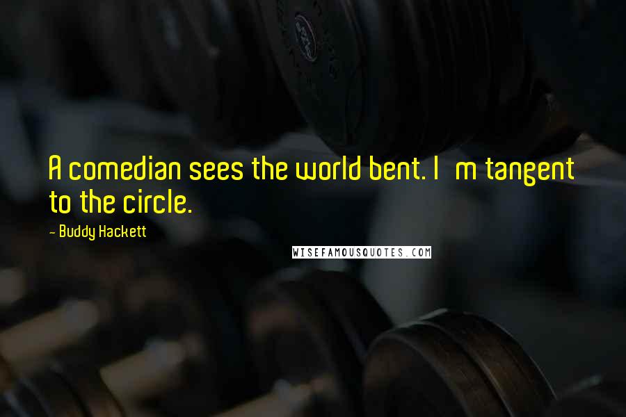 Buddy Hackett Quotes: A comedian sees the world bent. I'm tangent to the circle.