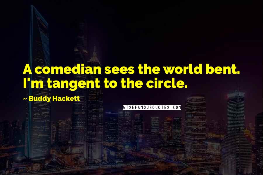 Buddy Hackett Quotes: A comedian sees the world bent. I'm tangent to the circle.