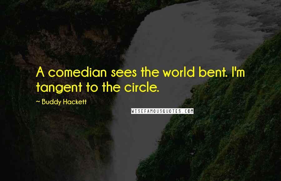 Buddy Hackett Quotes: A comedian sees the world bent. I'm tangent to the circle.