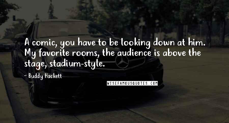 Buddy Hackett Quotes: A comic, you have to be looking down at him. My favorite rooms, the audience is above the stage, stadium-style.