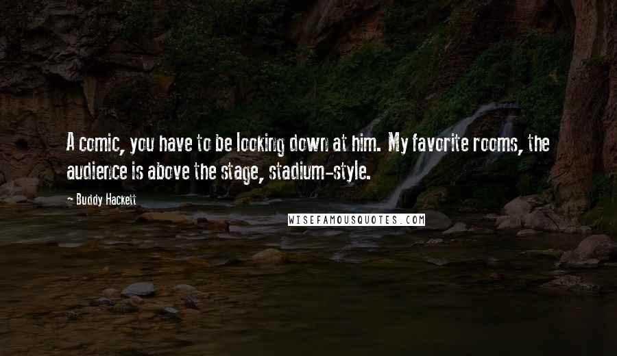 Buddy Hackett Quotes: A comic, you have to be looking down at him. My favorite rooms, the audience is above the stage, stadium-style.