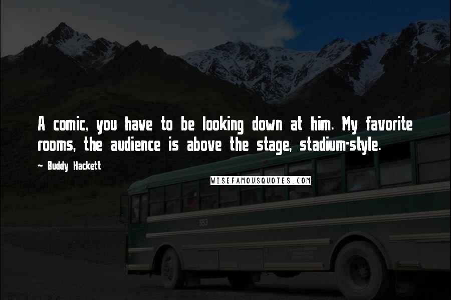 Buddy Hackett Quotes: A comic, you have to be looking down at him. My favorite rooms, the audience is above the stage, stadium-style.