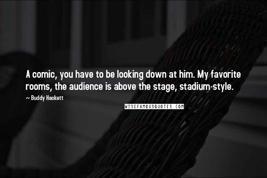 Buddy Hackett Quotes: A comic, you have to be looking down at him. My favorite rooms, the audience is above the stage, stadium-style.